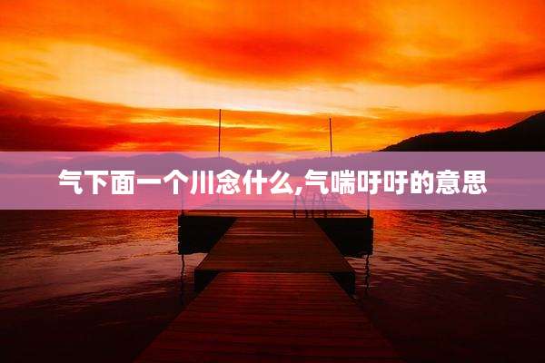 气下面一个川念什么,气喘吁吁的意思