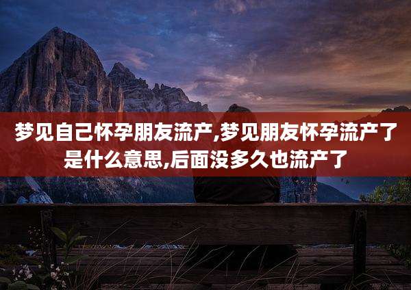 梦见自己怀孕朋友流产,梦见朋友怀孕流产了是什么意思,后面没多久也流产了