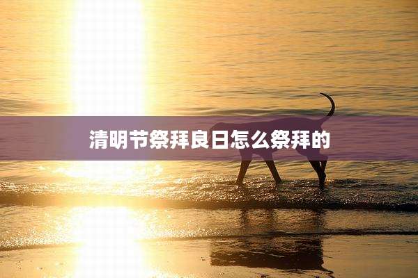 清明节祭拜良日怎么祭拜的