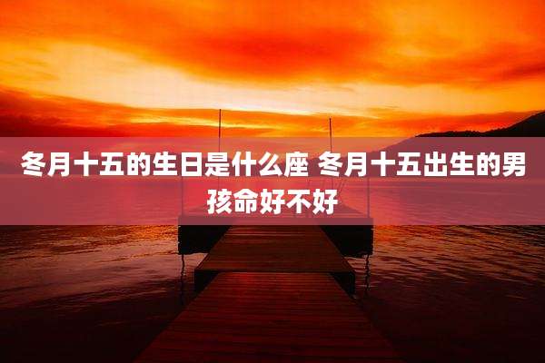 冬月十五的生日是什么座 冬月十五出生的男孩命好不好