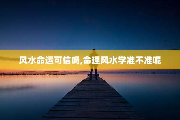 风水命运可信吗,命理风水学准不准呢