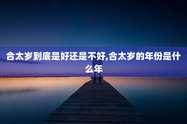 合太岁到底是好还是不好,合太岁的年份是什么年