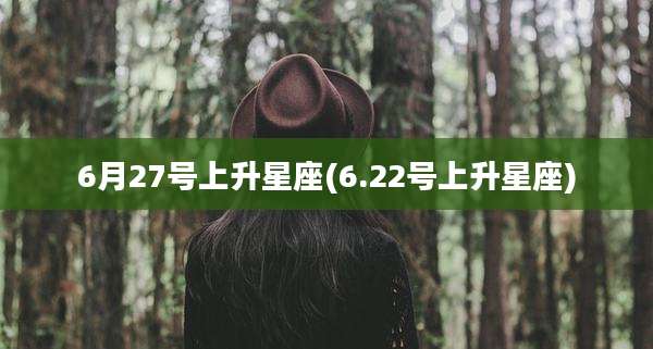 6月27号上升星座(6.22号上升星座)