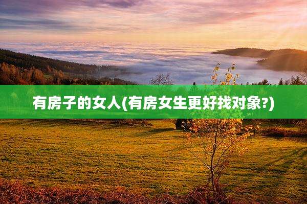 有房子的女人(有房女生更好找对象?)