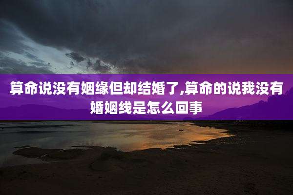 算命说没有姻缘但却结婚了,算命的说我没有婚姻线是怎么回事