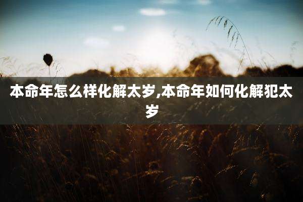 本命年怎么样化解太岁,本命年如何化解犯太岁