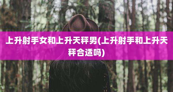 上升射手女和上升天秤男(上升射手和上升天秤合适吗)
