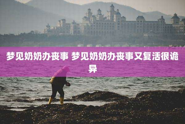 梦见奶奶办丧事 梦见奶奶办丧事又复活很诡异