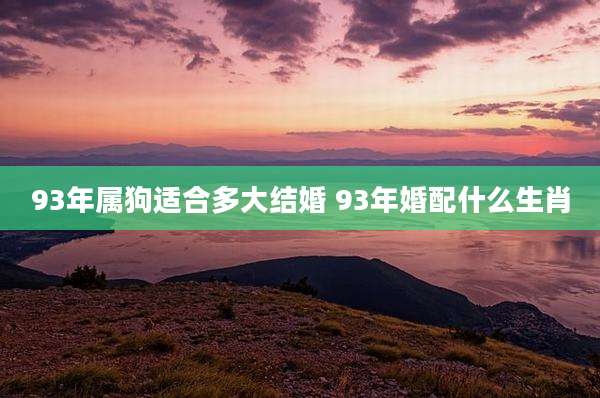 93年属狗适合多大结婚 93年婚配什么生肖
