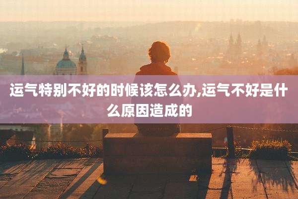 运气特别不好的时候该怎么办,运气不好是什么原因造成的