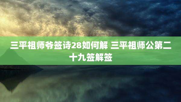 三平祖师爷签诗28如何解 三平祖师公第二十九签解签