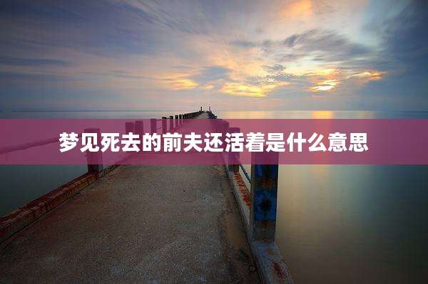 梦见死去的前夫还活着是什么意思