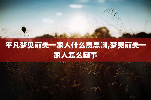 平凡梦见前夫一家人什么意思啊,梦见前夫一家人怎么回事
