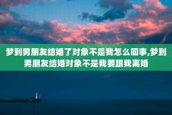 梦到男朋友结婚了对象不是我怎么回事,梦到男朋友结婚对象不是我要跟我离婚