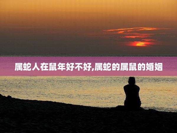 属蛇人在鼠年好不好,属蛇的属鼠的婚姻