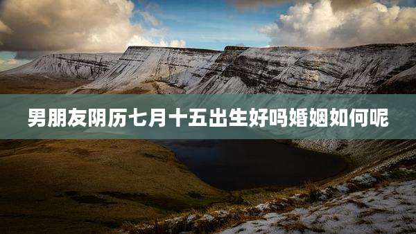 男朋友阴历七月十五出生好吗婚姻如何呢