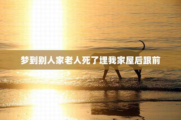 梦到别人家老人死了埋我家屋后跟前