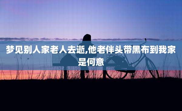 梦见别人家老人去逝,他老伴头带黑布到我家是何意