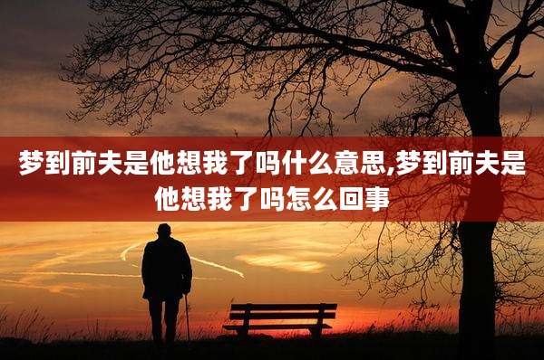 梦到前夫是他想我了吗什么意思,梦到前夫是他想我了吗怎么回事