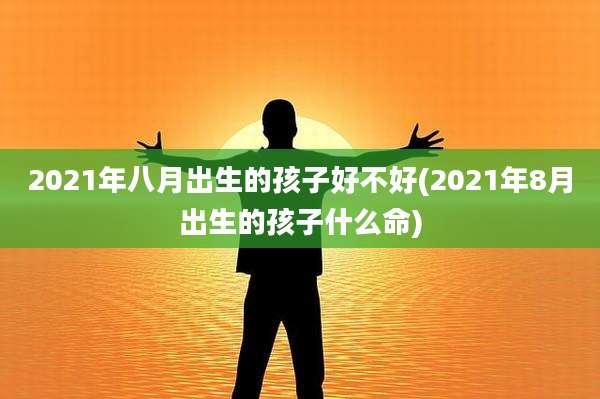 2021年八月出生的孩子好不好(2021年8月出生的孩子什么命)