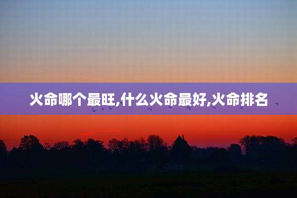 火命哪个最旺,什么火命最好,火命排名