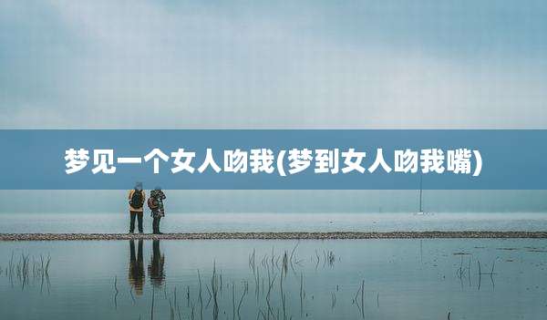 梦见一个女人吻我(梦到女人吻我嘴)