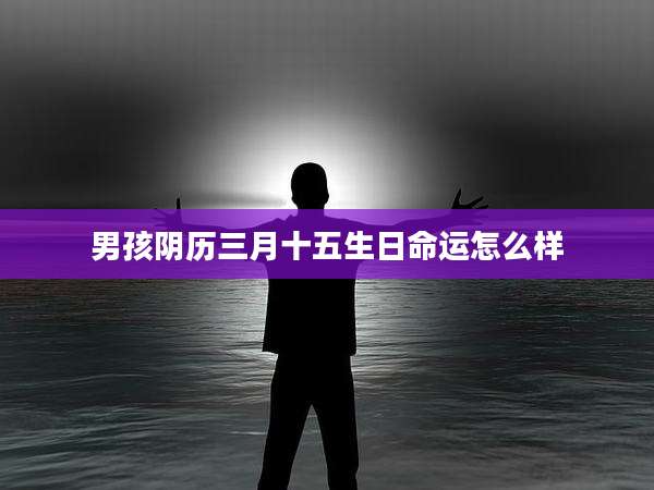 男孩阴历三月十五生日命运怎么样