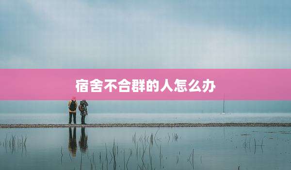 宿舍不合群的人怎么办
