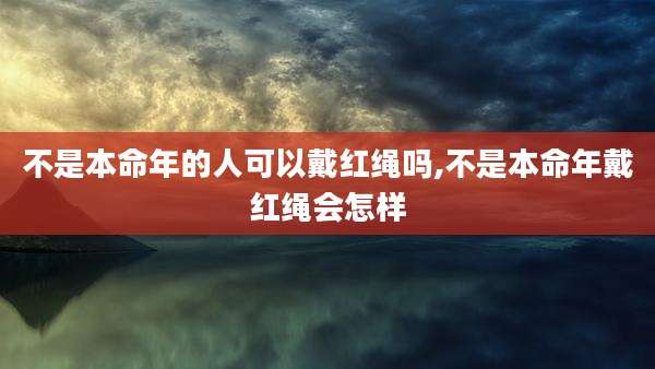 不是本命年的人可以戴红绳吗,不是本命年戴红绳会怎样