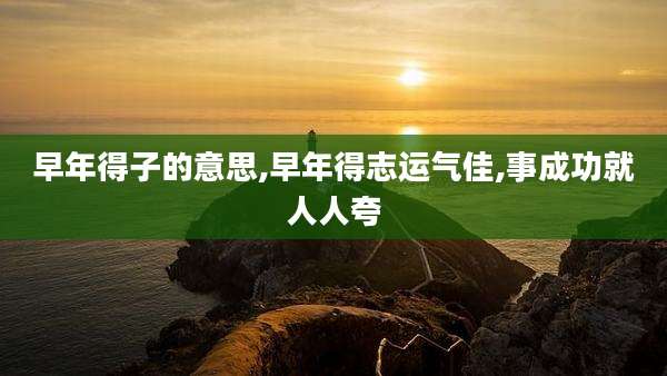 早年得子的意思,早年得志运气佳,事成功就人人夸
