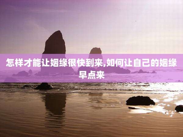 怎样才能让姻缘很快到来,如何让自己的姻缘早点来