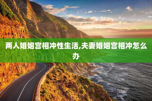 两人婚姻宫相冲性生活,夫妻婚姻宫相冲怎么办