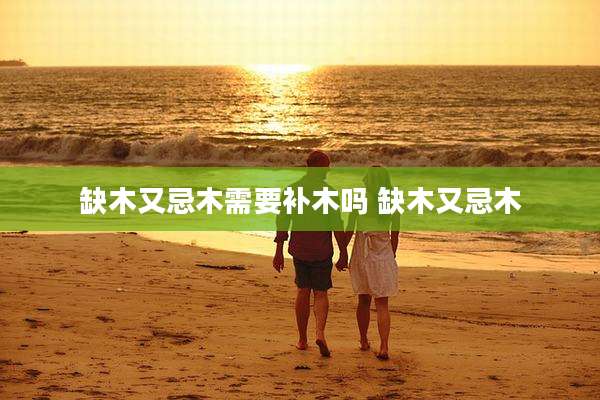 缺木又忌木需要补木吗 缺木又忌木