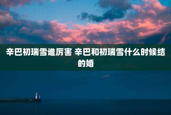 辛巴初瑞雪谁厉害 辛巴和初瑞雪什么时候结的婚