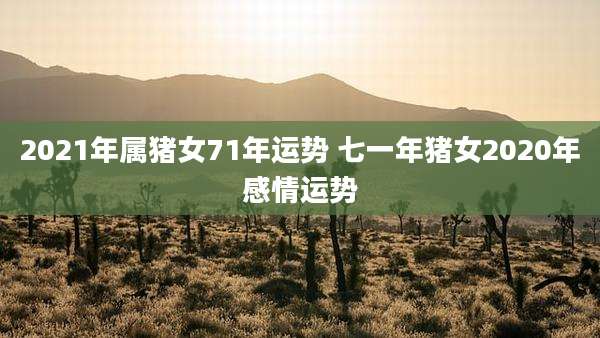 2021年属猪女71年运势 七一年猪女2020年感情运势