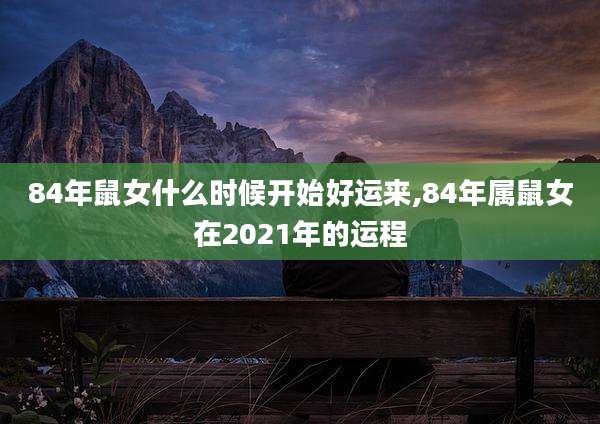 84年鼠女什么时候开始好运来,84年属鼠女在2021年的运程