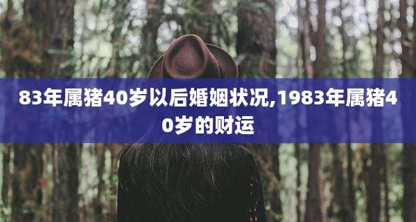 83年属猪40岁以后婚姻状况,1983年属猪40岁的财运