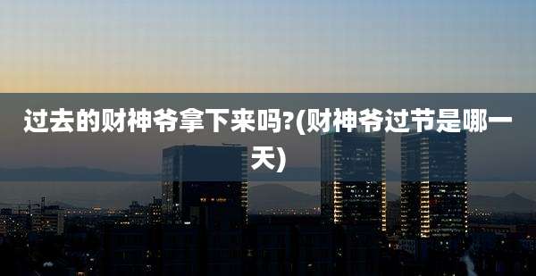 过去的财神爷拿下来吗?(财神爷过节是哪一天)