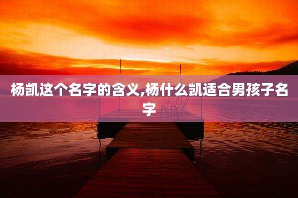 杨凯这个名字的含义,杨什么凯适合男孩子名字