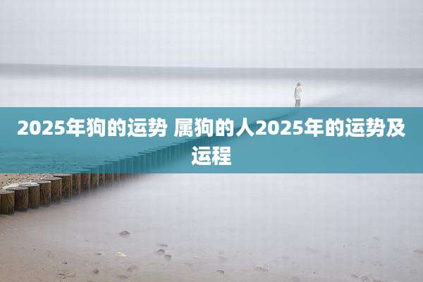 2025年狗的运势 属狗的人2025年的运势及运程
