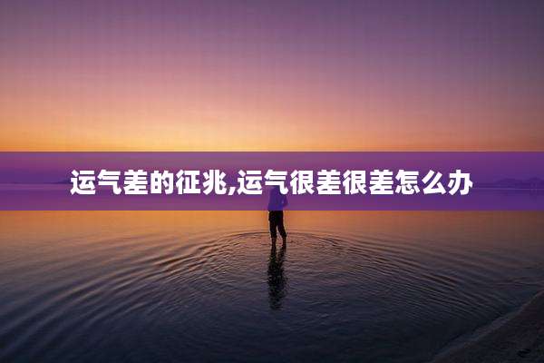 运气差的征兆,运气很差很差怎么办