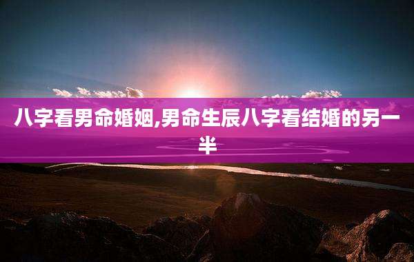 八字看男命婚姻,男命生辰八字看结婚的另一半