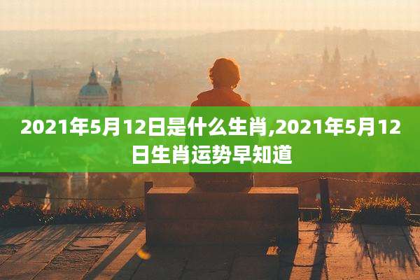 2021年5月12日是什么生肖,2021年5月12日生肖运势早知道