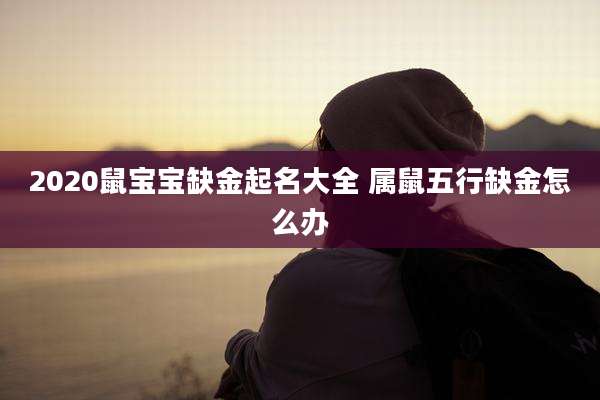 2020鼠宝宝缺金起名大全 属鼠五行缺金怎么办