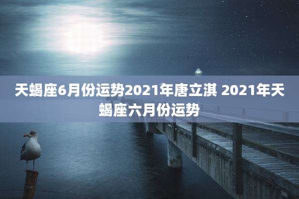 天蝎座6月份运势2021年唐立淇 2021年天蝎座六月份运势
