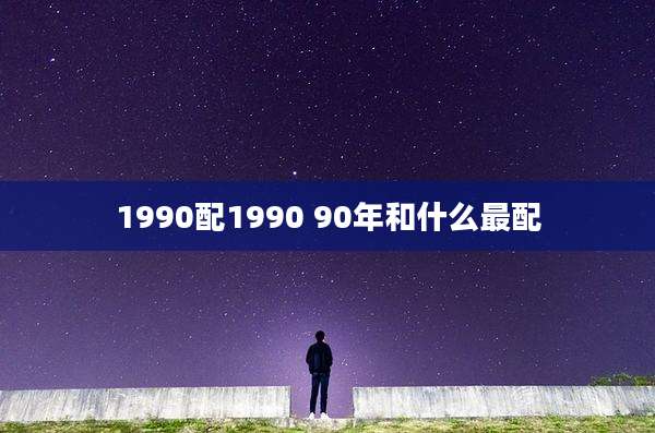 1990配1990 90年和什么最配