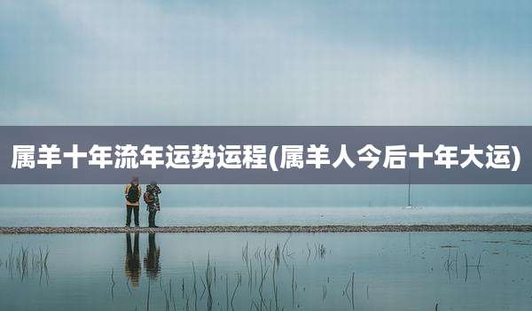 属羊十年流年运势运程(属羊人今后十年大运)