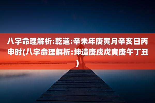 八字命理解析:乾造:辛未年庚寅月辛亥日丙申时(八字命理解析:坤造庚戍戊寅庚午丁丑)