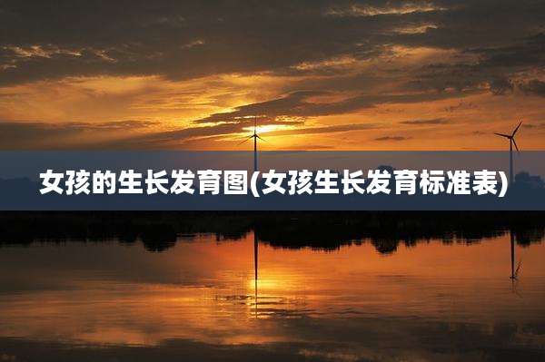 女孩的生长发育图(女孩生长发育标准表)