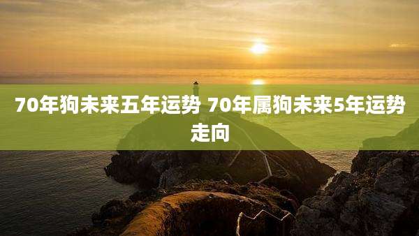 70年狗未来五年运势 70年属狗未来5年运势走向